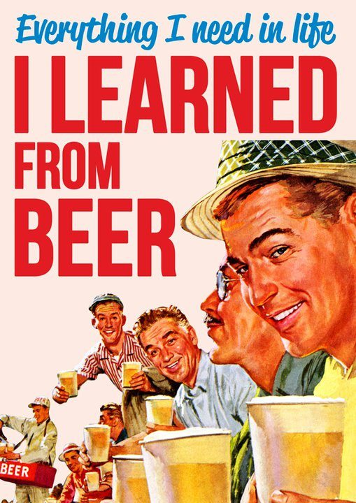 Everything I nead in life I learned from beer