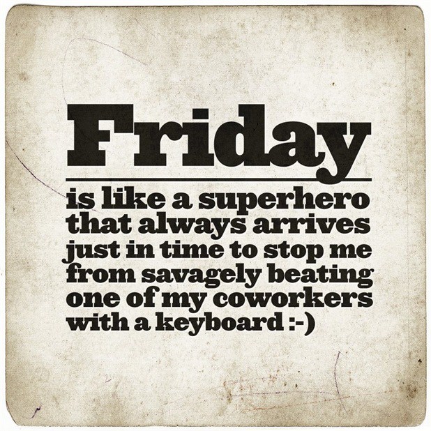 Friday is like a superhero that always arrives just in time to stop me from savagely beating one of my coworkers with the keyboard