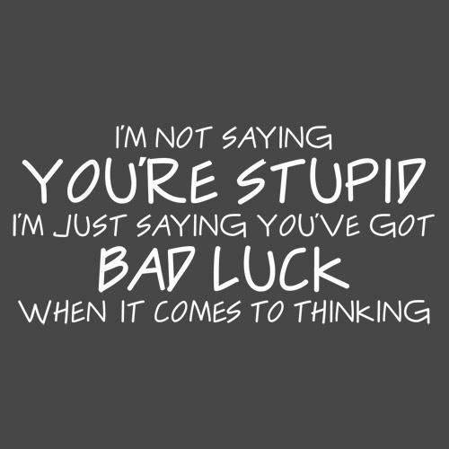 I'm not saying you're stupid; you just have bad luck when you're thinking.