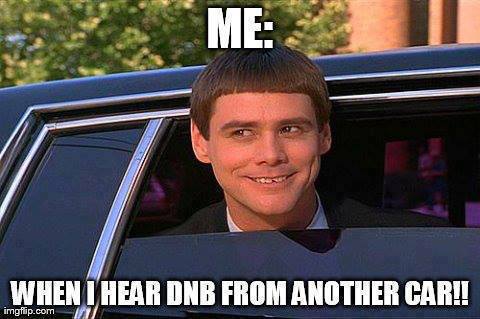 Me: When I hear DNB from another car !