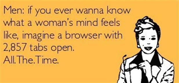 Men: If you ever wanna know what a woman's mind feels like? Imagine a browser with 2857 tabs open, all the time.