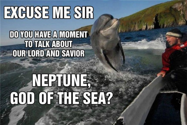 Dolphin - Excuse me sir do you haw a moment to talk about our lord and saviour Neptun, god of the sea