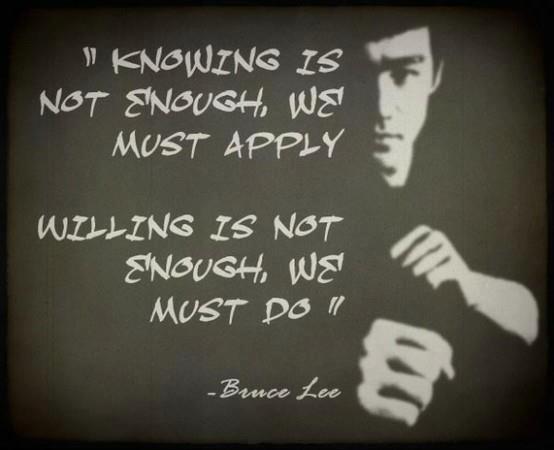 Bruce Lee - Knowing is not enough, we must apply. Willing is not enough, we must do.