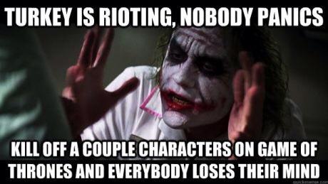 Turkey is rioting, nobody panics ! Kill of a couple characters on Game of Thrones and everybody loses their mind 