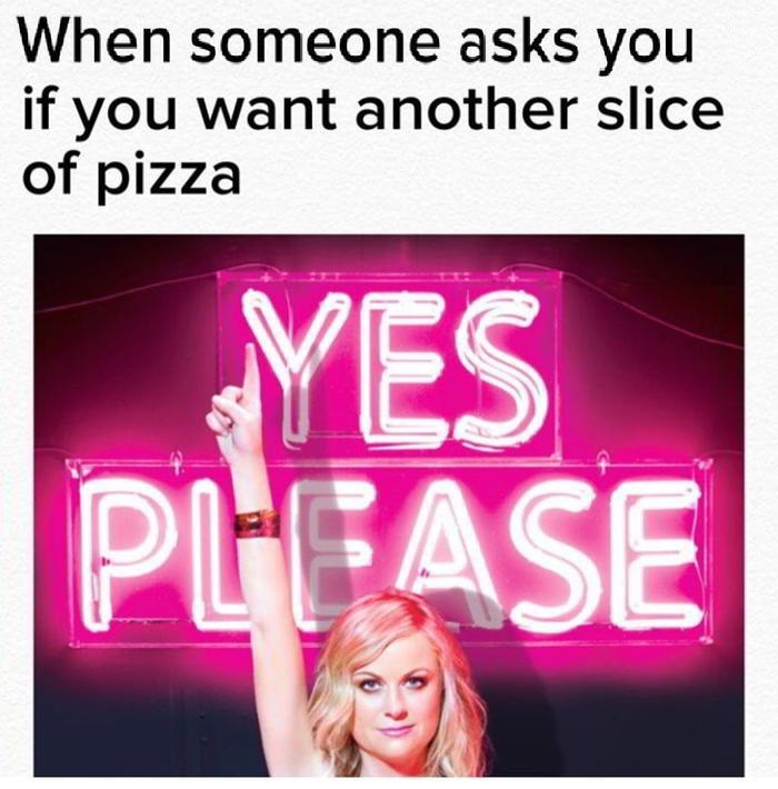 When someone asks you if you want another slice of pizza