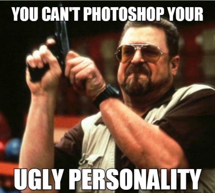 You can't photoshop your ugly personality.