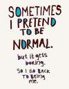 Sometimes I pretend to be normal, but it gets boring so I go back to being me