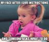 My face after I give instructions, and then...